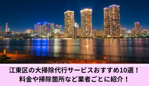 江東区の大掃除代行サービスおすすめ10選！料金や掃除箇所など業者ごとに紹介！