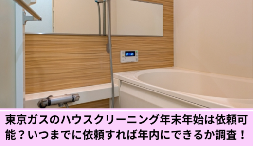 東京ガスのハウスクリーニング年末年始は依頼可能？いつまでに依頼すれば年内にできるか調査！